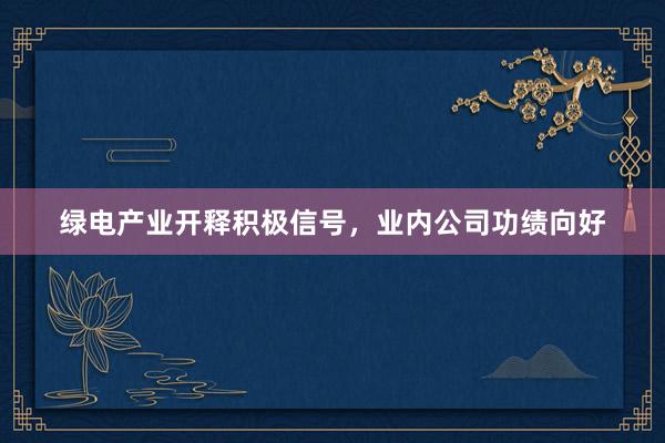 绿电产业开释积极信号，业内公司功绩向好